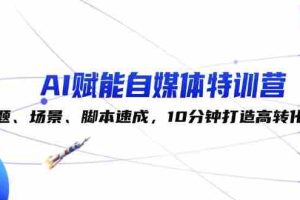 （12522期）AI赋能自媒体特训营：标题、场景、脚本速成，10分钟打造高转化内容