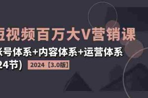 （11795期）2024短视频·百万大V营销课【3.0版】账号体系+内容体系+运营体系(24节)
