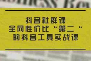 （11416期）抖音 社群课，全网性价比“第二“的抖音工具实战课