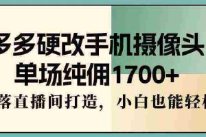 （9228期）多多硬改手机摄像头，单场纯佣1700+，日不落直播间打造，小白也能轻松操作
