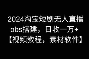 （8985期）2024淘宝短剧无人直播3.0，obs搭建，日收一万+，【视频教程，附素材软件】