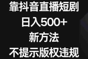 （8729期）靠抖音直播短剧，日入500+，新方法、不提示版权违规