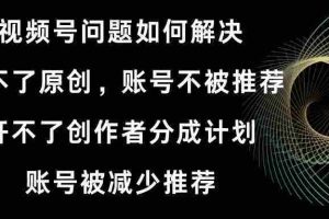 （8638期）视频号开不了原创和创作者分成计划 账号被减少推荐 账号不被推荐】如何解决