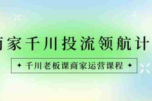 （8558期）商家-千川投流 领航计划：千川老板课商家运营课程