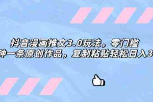 （8085期）抖音漫画推文3.0玩法，零门槛，三分钟一条原创作品，复制粘贴轻松日入300+