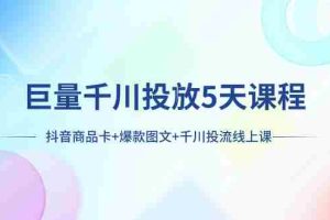（7976期）巨量千川投放5天课程：抖音商品卡+爆款图文+千川投流线上课