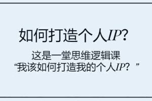 （7949期）如何打造个人IP？这是一堂思维逻辑课“我该如何打造我的个人IP？”