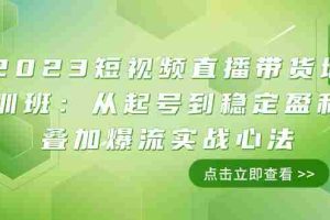 （7935期）2023短视频直播带货培训班：从起号到稳定盈利叠加爆流实战心法（11节课）