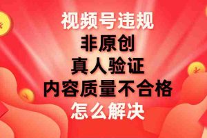 （7692期）视频号【非原创，内容质量不合格，真人验证】违规怎么解决