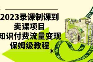 （7579期）2023录课制课到卖课项目，知识付费流量变现保姆级教程