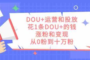 （7475期）DOU+运营和投放，花1条DOU+的钱，涨粉和变现，从0粉到十万粉