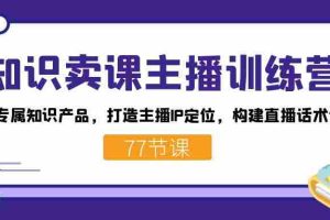 （7467期）知识卖课主播训练营：找准专属知识产品，打造主播IP定位，构建直播话术体系