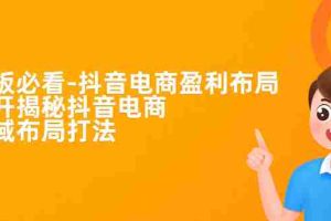 （7183期）老板必学-抖音电商-盈利布局，公开揭秘抖音电商全域布局打法