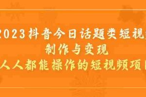 （7123期）2023抖音今日话题类短视频制作与变现，人人都能操作的短视频项目