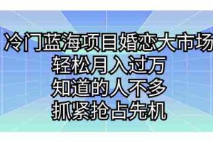 （7115期）冷门蓝海项目婚恋大市场，轻松月入过万，知道的人不多，抓紧抢占先机。