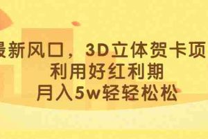 （6764期）最新风口，3D立体贺卡项目，利用好红利期，月入5w轻轻松松