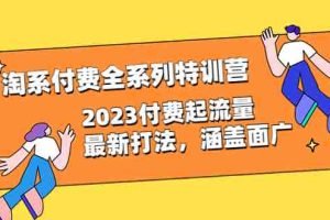 （6505期）淘系付费全系列特训营：2023付费起流量最新打法，涵盖面广（30节）