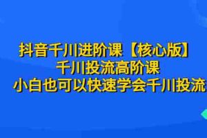 （6504期）抖音千川进阶课【核心版】 千川投流高阶课 小白也可以快速学会千川投流