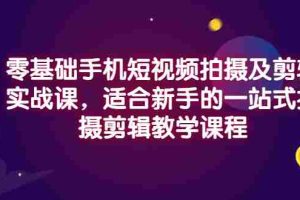 （2921期）零基础手机短视频拍摄及剪辑实战课，适合新手的一站式拍摄剪辑教学课程