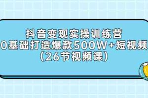 (2858期)抖音变现实操训练营:0基础打造爆款500W+短视频(26节视频课)
