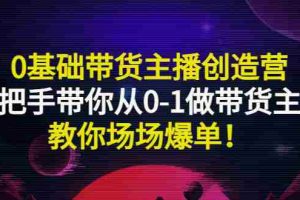 （2849期）0基础带货主播创造营：手把手带你从0-1做带货主播，教你场场爆单！