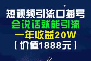 (2804期)短视频引流口播号,会说话就能引流,一年收益20W(价值1888元)