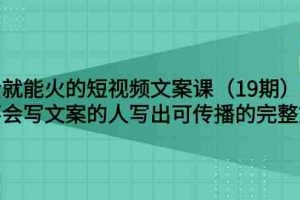 （2679期）说话就能火的短视频文案课：让不会写文案的人写出可传播的完整文案（19期）