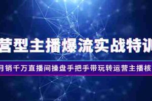 （2540期）运营型主播爆流实战特训营，月销千万直播间操盘手把手带玩转运营主播核心