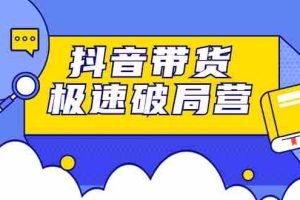 （2328期）抖音带货极速破局营：掌握抖音电商正确的经营逻辑，快速爆流变现