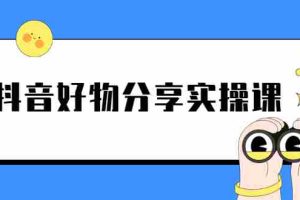 （2292期）《抖音好物分享实操课》短视频带货秘诀，无需拍摄 简单剪辑 快速涨粉