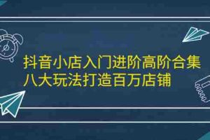 （2183期）抖音小店入门进阶高阶合集，八大玩法打造百万店铺