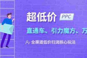 （5659期）2023超低价·ppc—“直通车、引力魔方、万相台”全渠道·低价扫流核心玩法