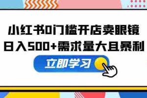（5533期）小红书0门槛开店卖眼镜，日入500+需求量大且暴利，一部手机可操作