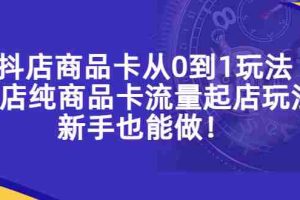 （5447期）抖店商品卡从0到1玩法，小店纯商品卡流量起店玩法，新手也能做！