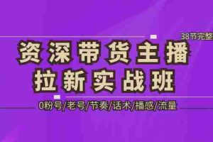 （5191期）资深·带货主播拉新实战班，0粉号/老号/节奏/话术/播感/流量-38节完整版