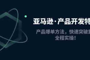 （4882期）亚马逊·产品开发特训营：产品爆单方法，快速突破重围，全程实操！