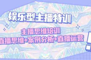 （4837期）娱乐型主播特训：主播思维培训，直播思维+案例分析+直播运营