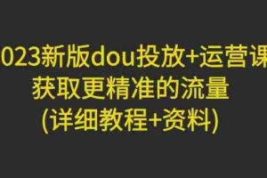（4833期）2023新版dou投放+运营课：获取更精准的流量(详细教程+资料)无中创水印