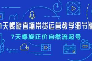 （4700期）7天螺直旋播带货运营教细学节版，7天螺旋正自价然流起号