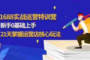 （4421期）1688实战特训营：新手0基础上手，21天掌握运营店核心玩法