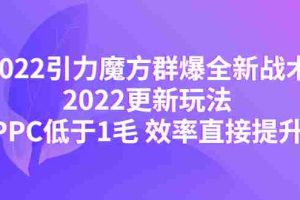 （4368期）2022引力魔方群爆全新战术：2022更新玩法，PPC低于1毛 效率直接提升