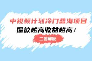 （4308期）中视频计划冷门蓝海项目【二创解说】培训课程：播放越高收益越高！
