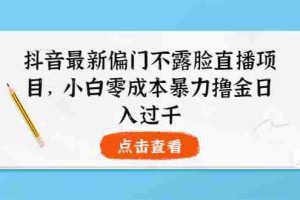 （3684期）抖音最新偏门不露脸直播项目，小白零成本暴力撸金日入1000+