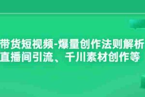 （3491期）带货短视频-爆量创作法则解析：直播间引流、千川素材创作等