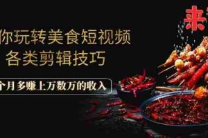 （1056期）带你玩转美食短视频各类剪辑技巧，每个月多赚上万数万的收入