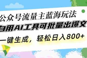 （13570期）公众号流量主蓝海玩法 自用AI工具可批量出爆文，一键生成，轻松日入800