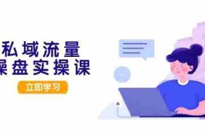 （13249期）私域流量操盘实操课，从用户调研到成交变现，打造可落地的私域引流策略