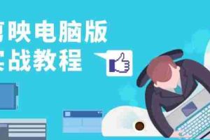 （13248期）剪映电脑版实战教程，0基础打造短视频剪辑高手，详解功能、工具与实操案例