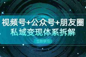 （13174期）视频号+公众号+朋友圈私域变现体系拆解，全体平台流量枯竭下的应对策略