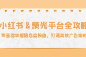 （12771期）小红薯&聚光平台全攻略：零基础掌握信息流投放，打造高效广告策略